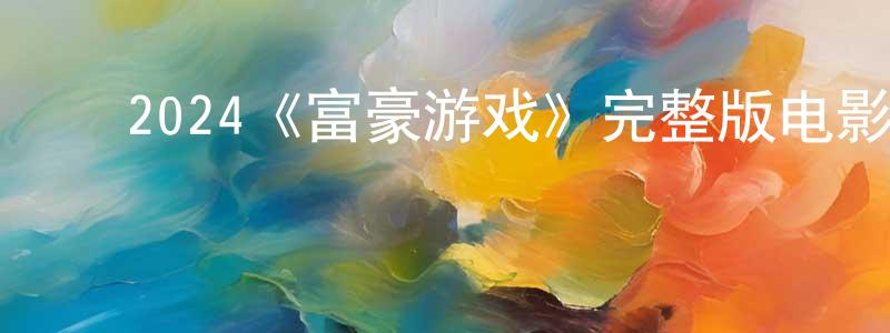 陈德伦的动漫综艺大全,2024《富豪游戏》完整版电影/在线观看/百度云-美剧天堂